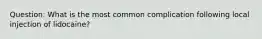 Question: What is the most common complication following local injection of lidocaine?