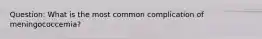 Question: What is the most common complication of meningococcemia?