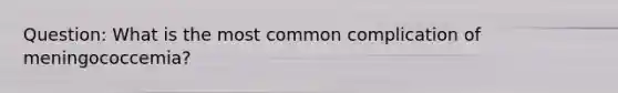 Question: What is the most common complication of meningococcemia?