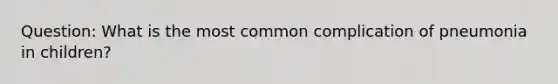 Question: What is the most common complication of pneumonia in children?