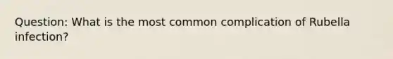 Question: What is the most common complication of Rubella infection?