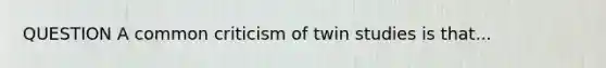 QUESTION A common criticism of twin studies is that...