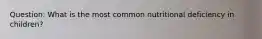 Question: What is the most common nutritional deficiency in children?