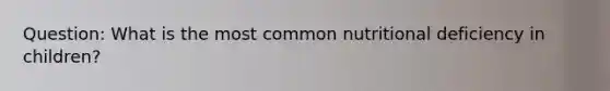 Question: What is the most common nutritional deficiency in children?