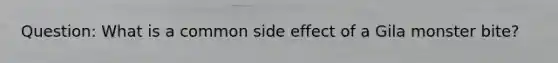 Question: What is a common side effect of a Gila monster bite?