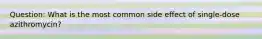 Question: What is the most common side effect of single-dose azithromycin?