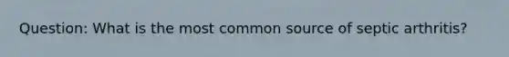 Question: What is the most common source of septic arthritis?