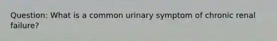 Question: What is a common urinary symptom of chronic renal failure?