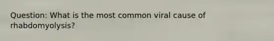 Question: What is the most common viral cause of rhabdomyolysis?