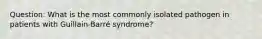 Question: What is the most commonly isolated pathogen in patients with Guillain-Barré syndrome?