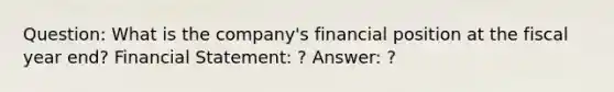 Question: What is the company's financial position at the fiscal year end? Financial Statement: ? Answer: ?