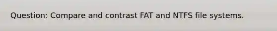 Question: Compare and contrast FAT and NTFS file systems.