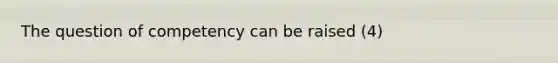 The question of competency can be raised (4)