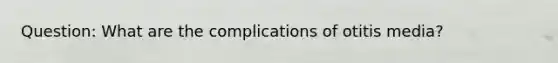 Question: What are the complications of otitis media?