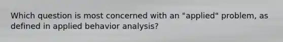 Which question is most concerned with an "applied" problem, as defined in applied behavior analysis?