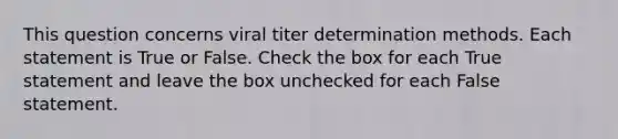 This question concerns viral titer determination methods. Each statement is True or False. Check the box for each True statement and leave the box unchecked for each False statement.