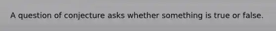 A question of conjecture asks whether something is true or false.