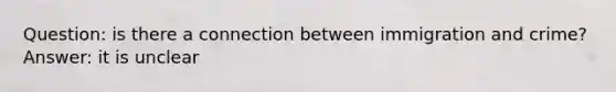 Question: is there a connection between immigration and crime? Answer: it is unclear