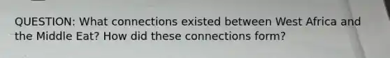 QUESTION: What connections existed between West Africa and the Middle Eat? How did these connections form?