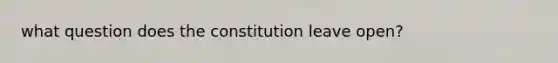 what question does the constitution leave open?