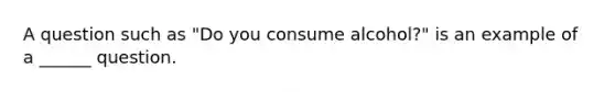 A question such as "Do you consume alcohol?" is an example of a ______ question.