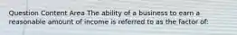 Question Content Area The ability of a business to earn a reasonable amount of income is referred to as the factor of: