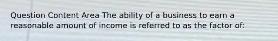 Question Content Area The ability of a business to earn a reasonable amount of income is referred to as the factor of: