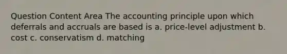 Question Content Area The accounting principle upon which deferrals and accruals are based is a. price-level adjustment b. cost c. conservatism d. matching