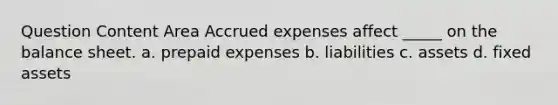 Question Content Area Accrued expenses affect _____ on the balance sheet. a. prepaid expenses b. liabilities c. assets d. fixed assets