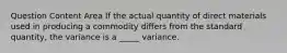 Question Content Area If the actual quantity of direct materials used in producing a commodity differs from the standard quantity, the variance is a _____ variance.