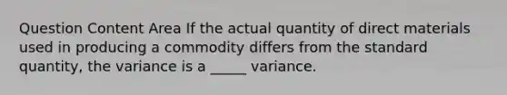 Question Content Area If the actual quantity of direct materials used in producing a commodity differs from the standard quantity, the variance is a _____ variance.