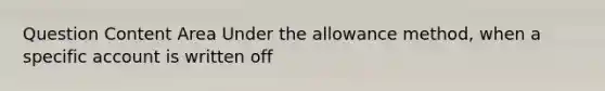 Question Content Area Under the allowance method, when a specific account is written off