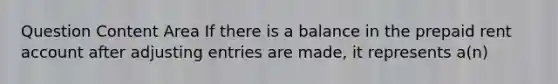 Question Content Area If there is a balance in the prepaid rent account after <a href='https://www.questionai.com/knowledge/kGxhM5fzgy-adjusting-entries' class='anchor-knowledge'>adjusting entries</a> are made, it represents a(n)