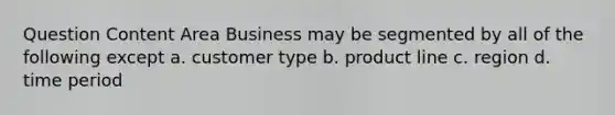 Question Content Area Business may be segmented by all of the following except a. customer type b. product line c. region d. time period