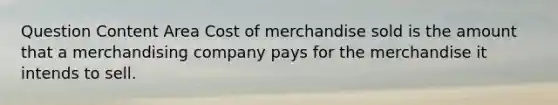 Question Content Area Cost of merchandise sold is the amount that a merchandising company pays for the merchandise it intends to sell.