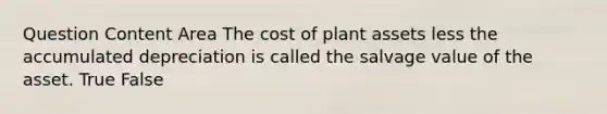 Question Content Area The cost of plant assets less the accumulated depreciation is called the salvage value of the asset. True False