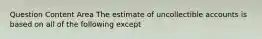 Question Content Area The estimate of uncollectible accounts is based on all of the following except