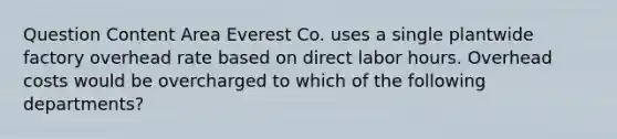 Question Content Area Everest Co. uses a single plantwide factory overhead rate based on direct labor hours. Overhead costs would be overcharged to which of the following departments?