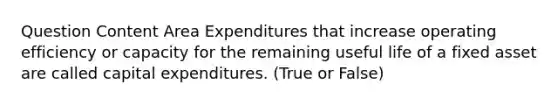 Question Content Area Expenditures that increase operating efficiency or capacity for the remaining useful life of a fixed asset are called capital expenditures. (True or False)