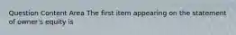 Question Content Area The first item appearing on the statement of owner's equity is