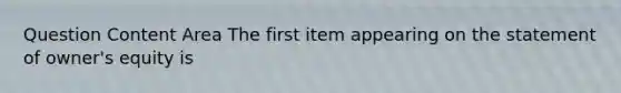 Question Content Area The first item appearing on the statement of owner's equity is