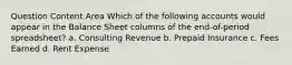 Question Content Area Which of the following accounts would appear in the Balance Sheet columns of the end-of-period spreadsheet? a. Consulting Revenue b. Prepaid Insurance c. Fees Earned d. Rent Expense