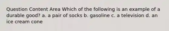 Question Content Area Which of the following is an example of a durable good? a. a pair of socks b. gasoline c. a television d. an ice cream cone