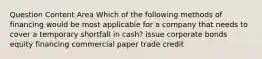 Question Content Area Which of the following methods of financing would be most applicable for a company that needs to cover a temporary shortfall in cash? issue corporate bonds equity financing commercial paper trade credit