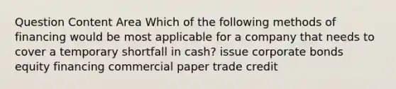 Question Content Area Which of the following methods of financing would be most applicable for a company that needs to cover a temporary shortfall in cash? issue corporate bonds equity financing commercial paper trade credit