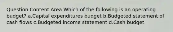 Question Content Area Which of the following is an operating budget? a.Capital expenditures budget b.Budgeted statement of cash flows c.Budgeted income statement d.Cash budget