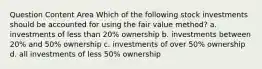 Question Content Area Which of the following stock investments should be accounted for using the fair value method? a. investments of less than 20% ownership b. investments between 20% and 50% ownership c. investments of over 50% ownership d. all investments of less 50% ownership