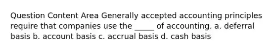 Question Content Area <a href='https://www.questionai.com/knowledge/kwjD9YtMH2-generally-accepted-accounting-principles' class='anchor-knowledge'>generally accepted accounting principles</a> require that companies use the _____ of accounting. a. deferral basis b. account basis c. accrual basis d. cash basis