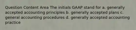 Question Content Area The initials GAAP stand for a. generally accepted accounting principles b. generally accepted plans c. general accounting procedures d. generally accepted accounting practice