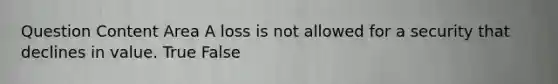 Question Content Area A loss is not allowed for a security that declines in value. True False